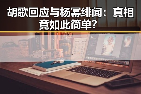 胡歌回应与杨幂绯闻：真相竟如此简单？