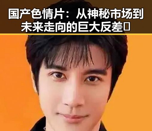 国产色情片：从神秘市场到未来走向的巨大反差🤔