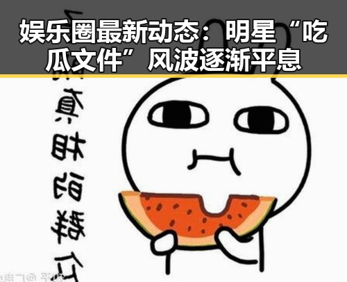 娱乐圈最新动态：明星“吃瓜文件”风波逐渐平息