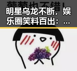 明星乌龙不断，娱乐圈笑料百出：一场时间线的吃瓜回顾