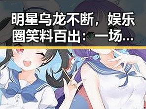 明星乌龙不断，娱乐圈笑料百出：一场时间线的吃瓜回顾